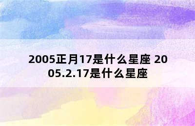 2005正月17是什么星座 2005.2.17是什么星座